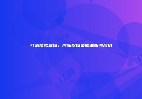 红酒体验营销：创新促销策略解析与应用