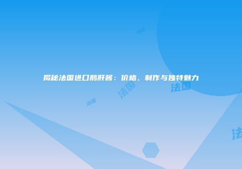 揭秘法国进口鹅肝酱：价格、制作与独特魅力