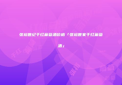 张裕世纪干红葡萄酒价格「张裕世家干红葡萄酒」