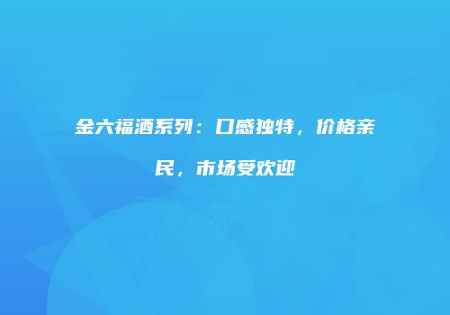 金六福酒系列：口感独特，价格亲民，市场受欢迎