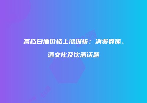 高档白酒价格上涨探析：消费群体、酒文化及饮酒话题