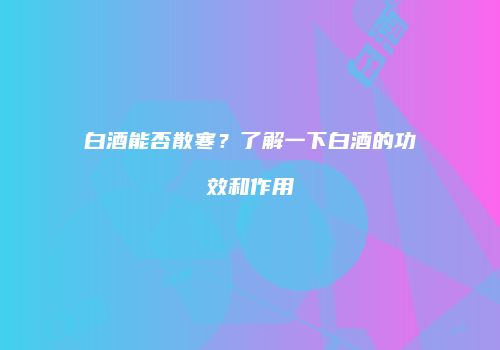 白酒能否散寒？了解一下白酒的功效和作用