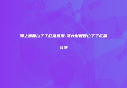 和之澳西拉子干红葡萄酒-澳大利亚西拉子干红葡萄酒