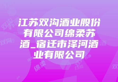 江苏双沟酒业股份有限公司绵柔苏酒_宿迁市泽河酒业有限公司