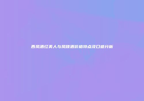 西凤酒红美人与凤臻酒价格特点及口感分析