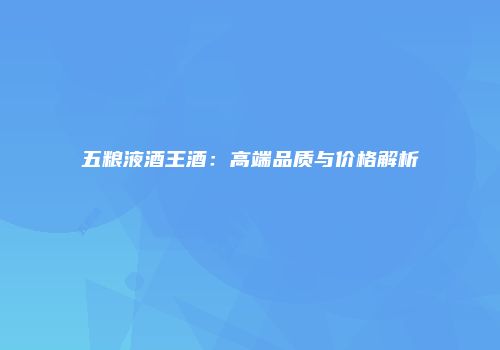 五粮液酒王酒：高端品质与价格解析