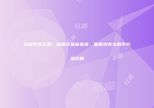 石榴养生红酒：健康饮品新选择，保健功效与制作方法详解