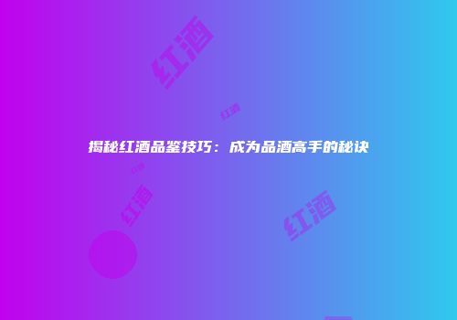 揭秘红酒品鉴技巧：成为品酒高手的秘诀