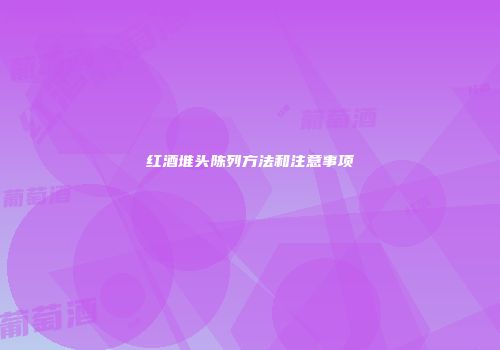 红酒堆头陈列方法和注意事项
