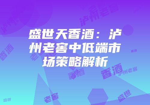 盛世天香酒：泸州老窖中低端市场策略解析