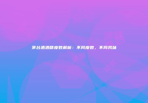 茅台酒酒精度数解析：不同度数，不同风味