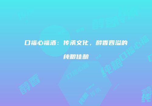 口福心福酒：传承文化，醇香四溢的纯粮佳酿
