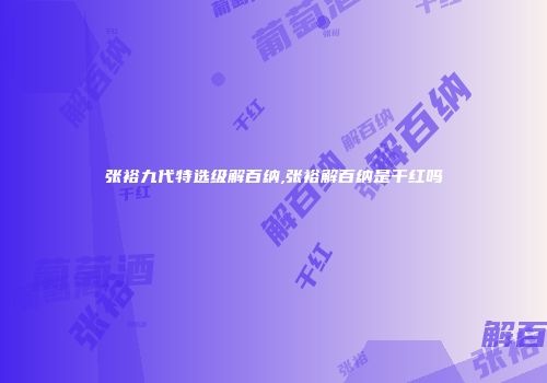 张裕九代特选级解百纳,张裕解百纳是干红吗