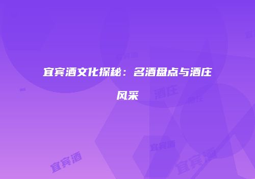 宜宾酒文化探秘：名酒盘点与酒庄风采
