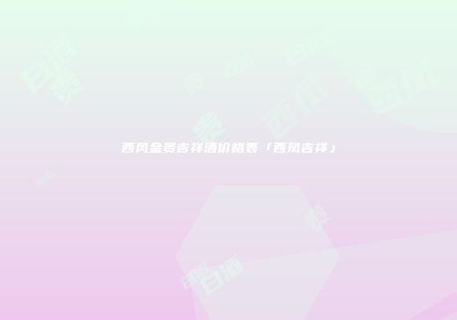西风金贵吉祥酒价格表「西凤吉祥」