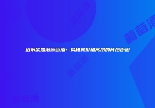 山东欧思诺葡萄酒：揭秘其价格高昂的背后原因