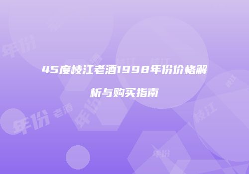 45度枝江老酒1998年份价格解析与购买指南
