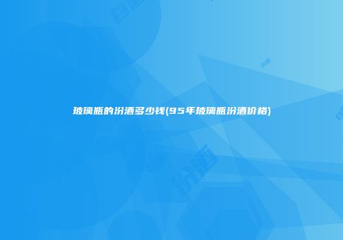 玻璃瓶的汾酒多少钱(95年玻璃瓶汾酒价格)