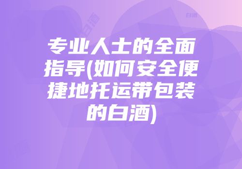专业人士的全面指导(如何安全便捷地托运带包装的白酒)
