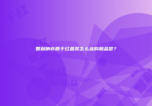 智利呐亦霞干红盒装怎么选购和品尝？
