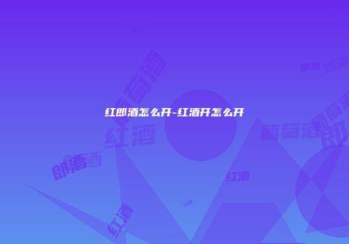 红郎酒怎么开-红酒开怎么开
