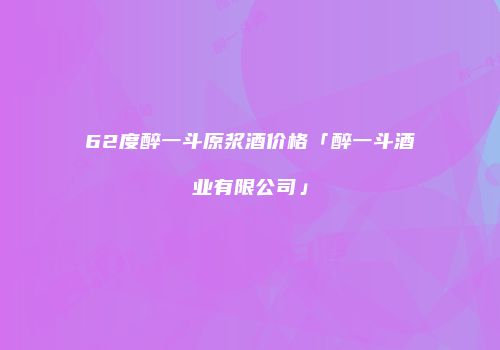 62度醉一斗原浆酒价格「醉一斗酒业有限公司」