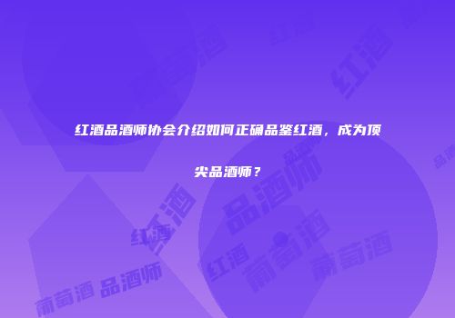 红酒品酒师协会介绍如何正确品鉴红酒，成为顶尖品酒师？