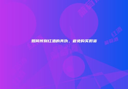如何辨别红酒的真伪，避免购买假货