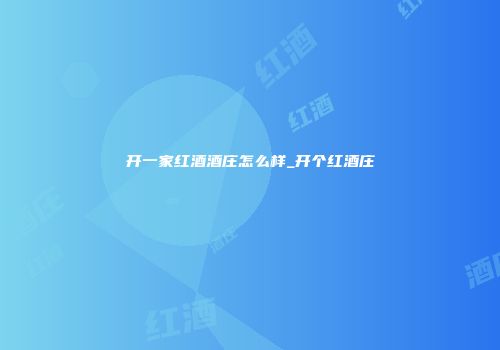开一家红酒酒庄怎么样_开个红酒庄