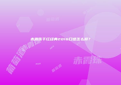 赤霞珠干红经典2016口感怎么样？