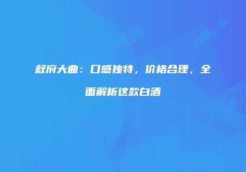 叙府大曲：口感独特，价格合理，全面解析这款白酒