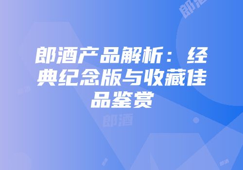郎酒产品解析：经典纪念版与收藏佳品鉴赏