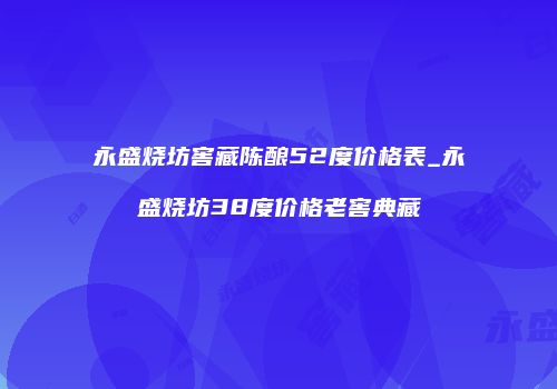 永盛烧坊窖藏陈酿52度价格表_永盛烧坊38度价格老窖典藏