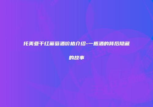 托美亚干红葡萄酒价格介绍-一瓶酒的背后隐藏的故事