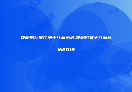 龙船航行家佳酿干红葡萄酒,龙船世家干红葡萄酒2015