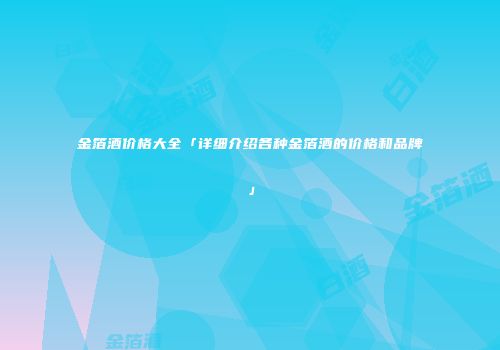金箔酒价格大全「详细介绍各种金箔酒的价格和品牌」