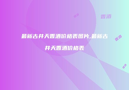 最新古井天香酒价格表图片,最新古井天香酒价格表