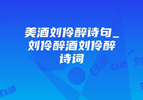 美酒刘伶醉诗句_刘伶醉酒刘伶醉诗词