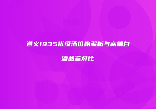 遵义1935优级酒价格解析与高端白酒品鉴对比