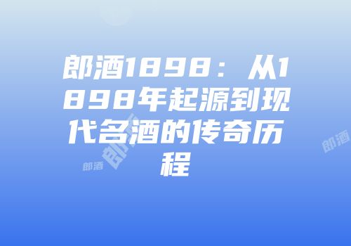 郎酒1898：从1898年起源到现代名酒的传奇历程
