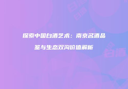 探索中国白酒艺术：南京名酒品鉴与生态双沟价值解析