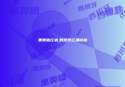 里奥哈红酒,西班牙红酒价格