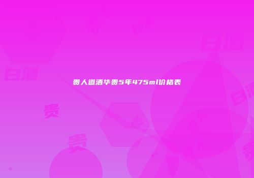 贵人道酒华贵5年475ml价格表