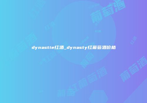 dynastie红酒_dynasty红葡萄酒价格