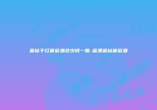 蓝钻干红葡萄酒多少钱一瓶-蓝澳蓝钻葡萄酒