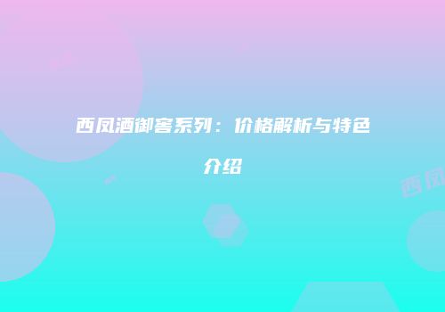 西凤酒御窖系列：价格解析与特色介绍