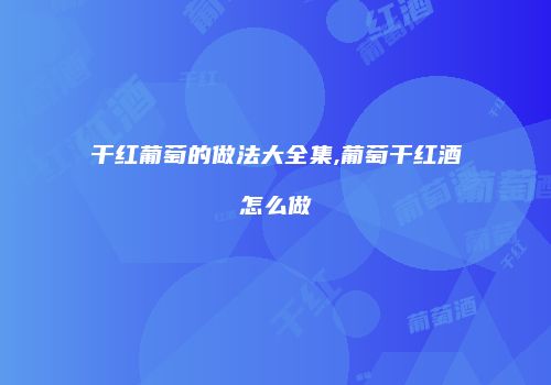 干红葡萄的做法大全集,葡萄干红酒怎么做