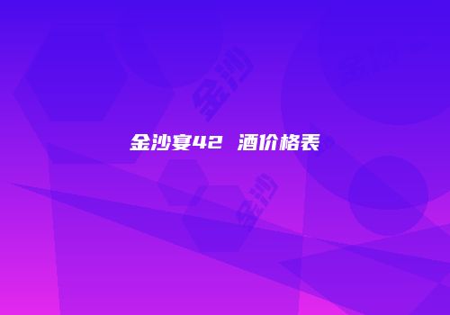 金沙宴42 酒价格表