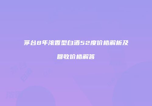 茅台8年浓香型白酒52度价格解析及回收价格解答