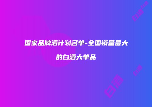 国家品牌酒计划名单-全国销量最大的白酒大单品